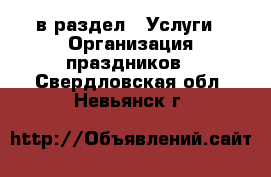  в раздел : Услуги » Организация праздников . Свердловская обл.,Невьянск г.